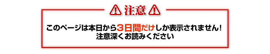 ！注意！このページは本日から３日間だけしか表示されません！注意深くお読みください