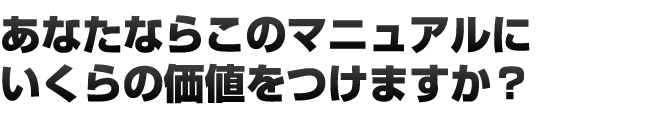 あなたならこのマニュアルにいくらの価値をつけますか？