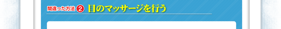 【間違った方法２】目のマッサージを行う