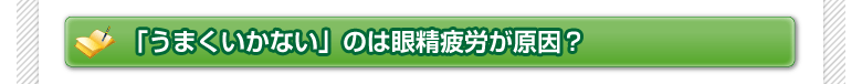 「うまくいかない」のは眼精疲労が原因？