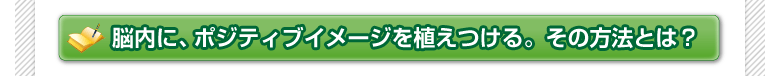 脳内に、ポジティブイメージを植えつける。その方法とは？