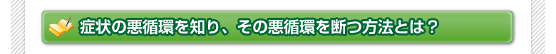 症状の悪循環を知り、その悪循環を断つ方法とは？