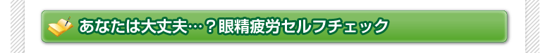 あなたは大丈夫…？眼精疲労セルフチェック