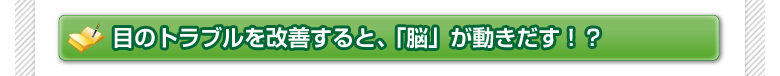 目のトラブルを改善すると、「脳」が動きだす！？