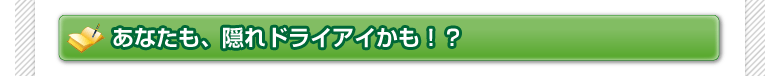 あなたも、隠れドライアイかも！？