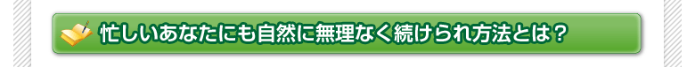 忙しいあなたにも自然に無理なく続けられ方法とは？