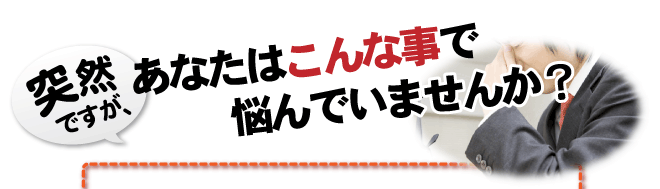 突然ですが、あなたはこんな事で悩んでいませんか？