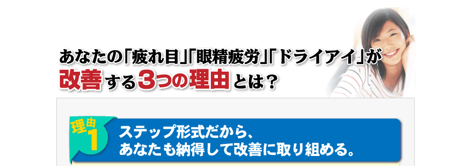 あなたの「疲れ目」「眼精疲労」「ドライアイ」が改善する３つの理由とは？理由１：ステップ形式だから、あなたも納得して改善に取り組める。