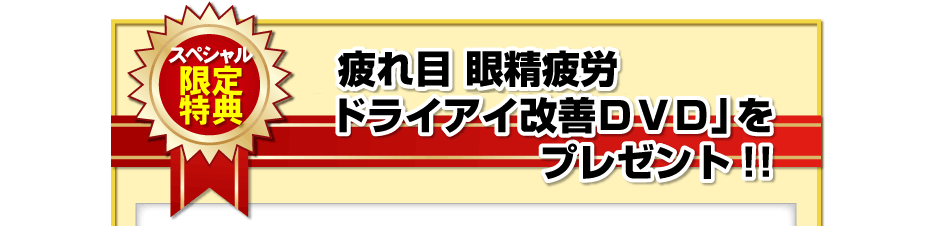 【スペシャル限定特典】「　疲れ目　眼精疲労　ドライアイ改善DVD」をプレゼント！！