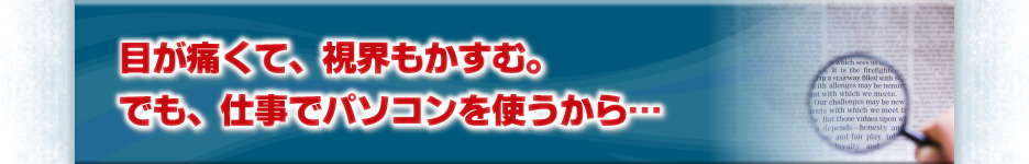 目が痛くて、視界もかすむ。でも、仕事でパソコンを使うから・・・