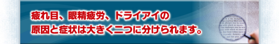 疲れ目、眼精疲労、ドライアイの原因と症状は大きく二つに分けられます。