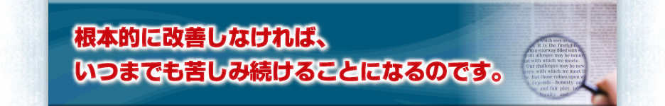 根本的に改善しなければ、いつまでも苦しみ続けることになるのです。