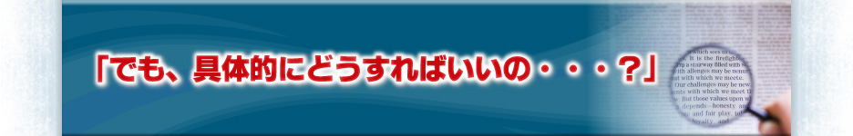 「でも、具体的にどうすればいいの・・・？」