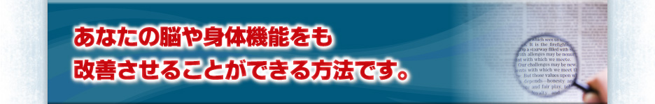 あなたの脳や身体機能をも改善させることができる方法です。