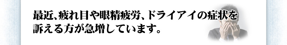 最近、疲れ目や眼精疲労、ドライアイの症状を訴える方が急増しています。