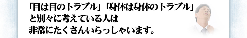 「目は目のトラブル」「身体は身体のトラブル」と別々に考えている人は非常にたくさんいらっしゃいます。