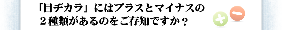 「目ヂカラ」にはプラスとマイナスの2種類があるのをご存知ですか？