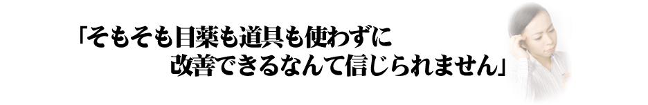 「そもそも目薬も道具も使わずに改善できるなんて信じられません」